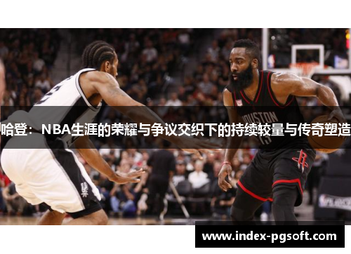 哈登：NBA生涯的荣耀与争议交织下的持续较量与传奇塑造