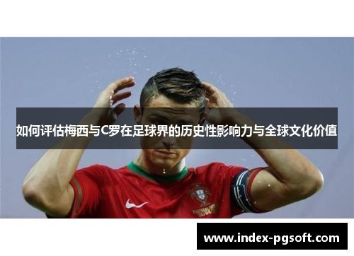如何评估梅西与C罗在足球界的历史性影响力与全球文化价值
