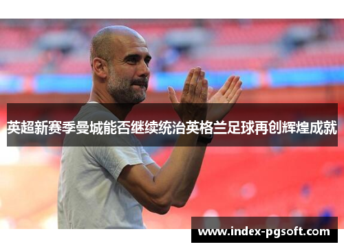 英超新赛季曼城能否继续统治英格兰足球再创辉煌成就