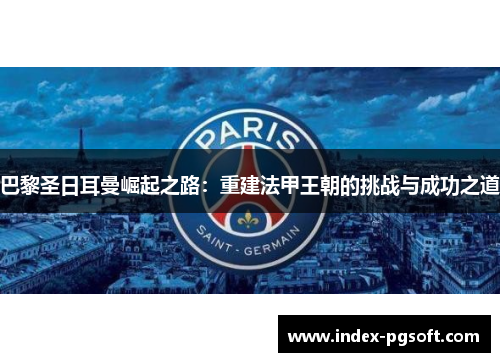 巴黎圣日耳曼崛起之路：重建法甲王朝的挑战与成功之道