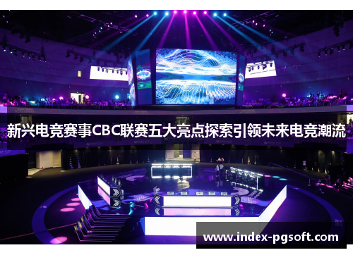 新兴电竞赛事CBC联赛五大亮点探索引领未来电竞潮流