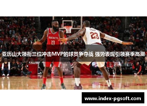 亚历山大领衔三位冲击MVP的球员争夺战 强势表现引领赛季高潮