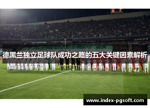 德黑兰独立足球队成功之路的五大关键因素解析