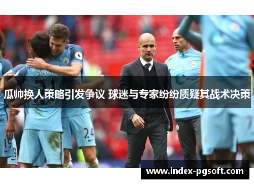 瓜帅换人策略引发争议 球迷与专家纷纷质疑其战术决策