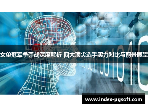 女单冠军争夺战深度解析 四大顶尖选手实力对比与前景展望