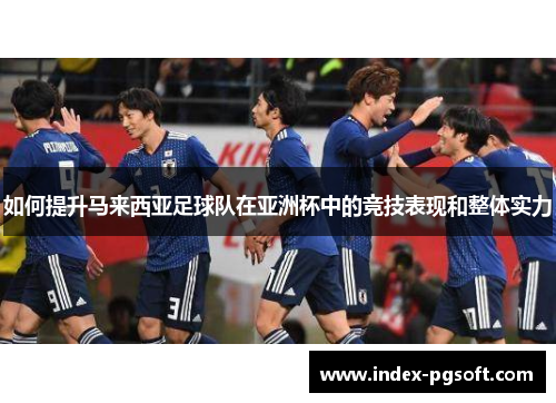 如何提升马来西亚足球队在亚洲杯中的竞技表现和整体实力