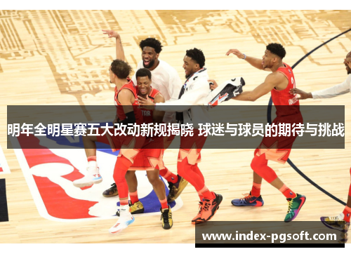 明年全明星赛五大改动新规揭晓 球迷与球员的期待与挑战