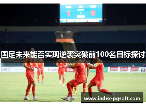 国足未来能否实现逆袭突破前100名目标探讨