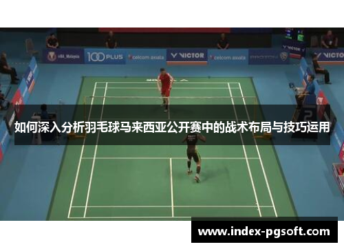 如何深入分析羽毛球马来西亚公开赛中的战术布局与技巧运用