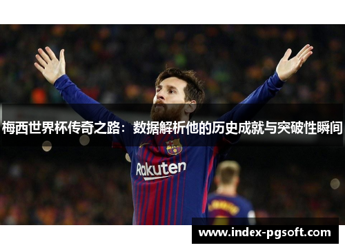 梅西世界杯传奇之路：数据解析他的历史成就与突破性瞬间