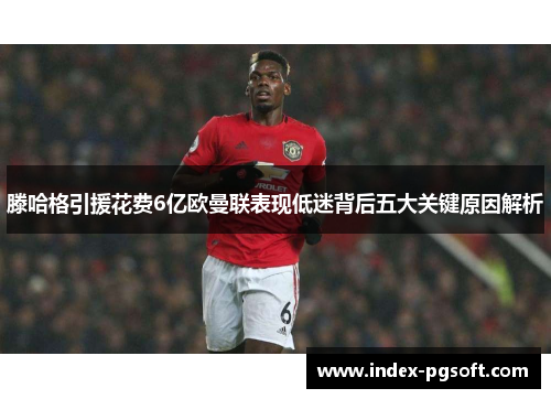 滕哈格引援花费6亿欧曼联表现低迷背后五大关键原因解析