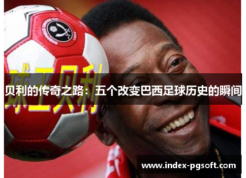 贝利的传奇之路：五个改变巴西足球历史的瞬间