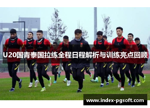 U20国青泰国拉练全程日程解析与训练亮点回顾