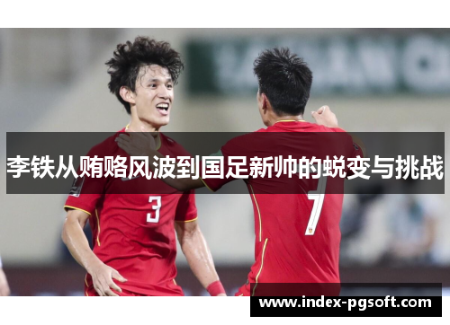李铁从贿赂风波到国足新帅的蜕变与挑战