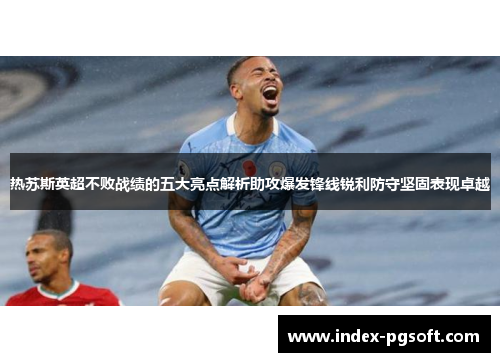 热苏斯英超不败战绩的五大亮点解析助攻爆发锋线锐利防守坚固表现卓越