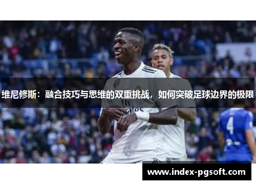 维尼修斯：融合技巧与思维的双重挑战，如何突破足球边界的极限