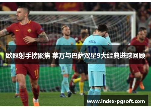 欧冠射手榜聚焦 莱万与巴萨双星9大经典进球回顾