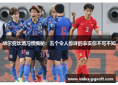 胡尔克饮酒习惯揭秘：五个令人惊讶的事实你不可不知