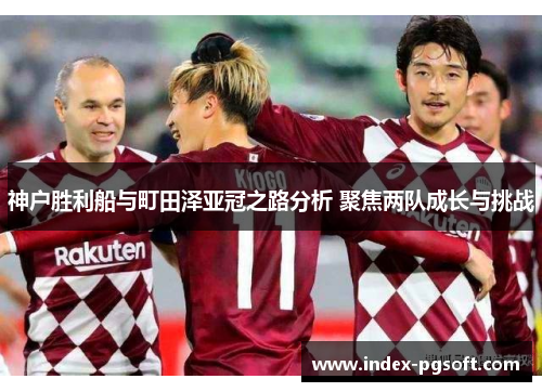 神户胜利船与町田泽亚冠之路分析 聚焦两队成长与挑战