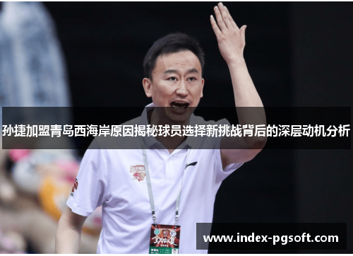孙捷加盟青岛西海岸原因揭秘球员选择新挑战背后的深层动机分析