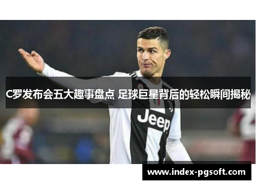C罗发布会五大趣事盘点 足球巨星背后的轻松瞬间揭秘
