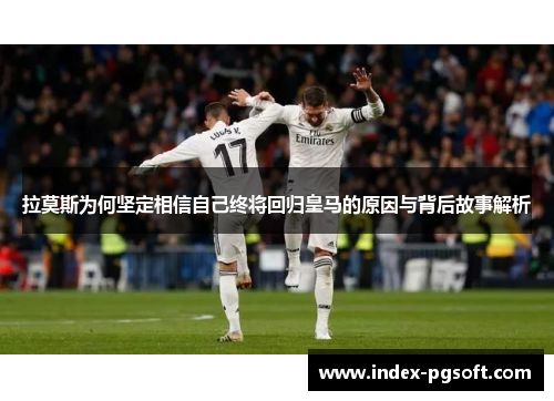 拉莫斯为何坚定相信自己终将回归皇马的原因与背后故事解析