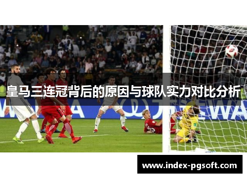 皇马三连冠背后的原因与球队实力对比分析