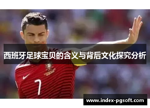 西班牙足球宝贝的含义与背后文化探究分析