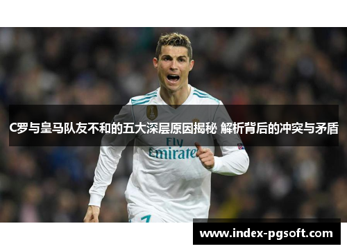 C罗与皇马队友不和的五大深层原因揭秘 解析背后的冲突与矛盾