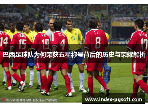 巴西足球队为何荣获五星称号背后的历史与荣耀解析