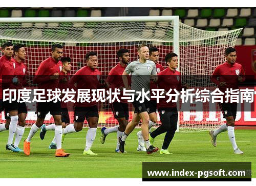 印度足球发展现状与水平分析综合指南