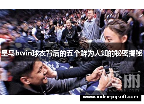 皇马bwin球衣背后的五个鲜为人知的秘密揭秘