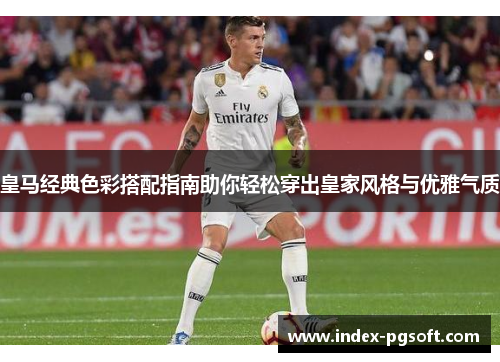 皇马经典色彩搭配指南助你轻松穿出皇家风格与优雅气质