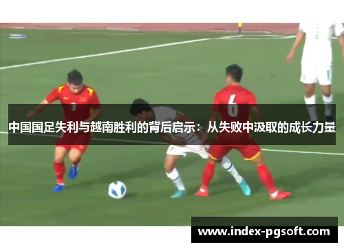 中国国足失利与越南胜利的背后启示：从失败中汲取的成长力量