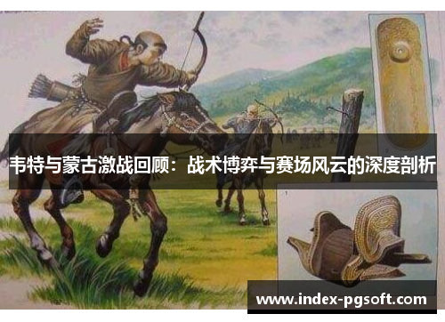 韦特与蒙古激战回顾：战术博弈与赛场风云的深度剖析