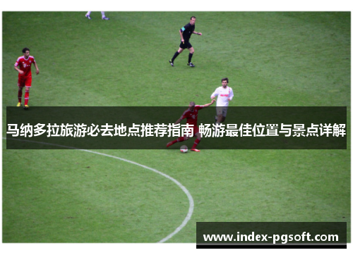 马纳多拉旅游必去地点推荐指南 畅游最佳位置与景点详解