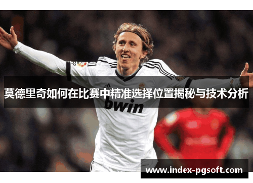 莫德里奇如何在比赛中精准选择位置揭秘与技术分析 莫德里奇如何在比赛中精准选择位置揭秘与技术分析