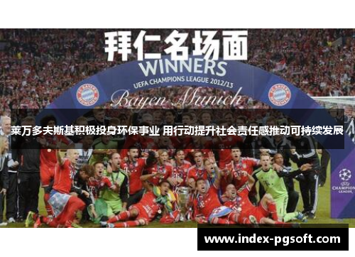 莱万多夫斯基积极投身环保事业 用行动提升社会责任感推动可持续发展 莱万多夫斯基积极投身环保事业 用行动提升社会责任感推动可持续发展