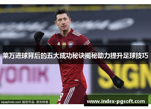 莱万进球背后的五大成功秘诀揭秘助力提升足球技巧 莱万进球背后的五大成功秘诀揭秘助力提升足球技巧
