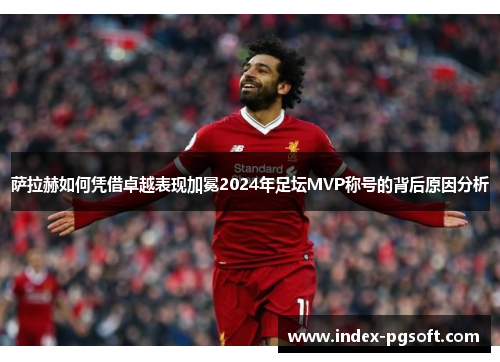 萨拉赫如何凭借卓越表现加冕2024年足坛MVP称号的背后原因分析