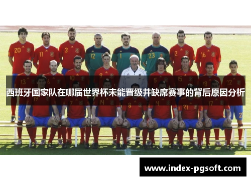 西班牙国家队在哪届世界杯未能晋级并缺席赛事的背后原因分析 西班牙国家队在哪届世界杯未能晋级并缺席赛事的背后原因分析