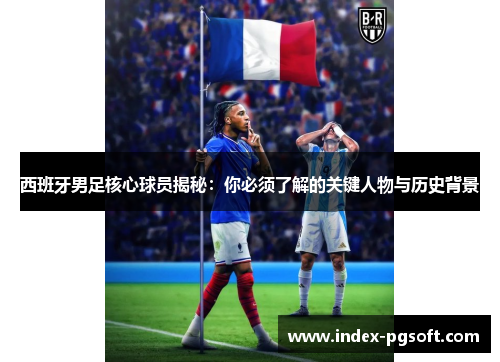 西班牙男足核心球员揭秘:你必须了解的关键人物与历史背景 西班牙男足核心球员揭秘:你必须了解的关键人物与历史背景
