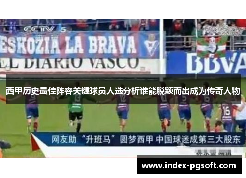 西甲历史最佳阵容关键球员人选分析谁能脱颖而出成为传奇人物 西甲历史最佳阵容关键球员人选分析谁能脱颖而出成为传奇人物