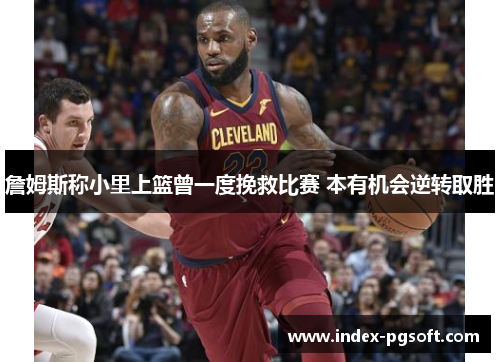 詹姆斯称小里上篮曾一度挽救比赛 本有机会逆转取胜 詹姆斯称小里上篮曾一度挽救比赛 本有机会逆转取胜
