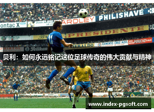 贝利：如何永远铭记这位足球传奇的伟大贡献与精神