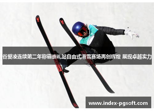 谷爱凌连续第二年称霸崇礼站自由式滑雪赛场再创辉煌 展现卓越实力