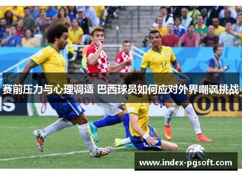 赛前压力与心理调适 巴西球员如何应对外界嘲讽挑战