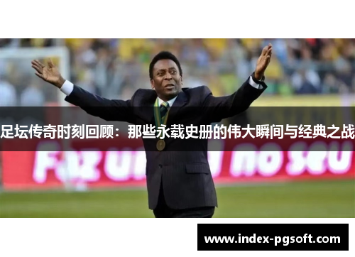 足坛传奇时刻回顾:那些永载史册的伟大瞬间与经典之战 足坛传奇时刻回顾:那些永载史册的伟大瞬间与经典之战