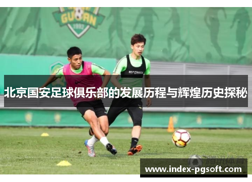 北京国安足球俱乐部的发展历程与辉煌历史探秘