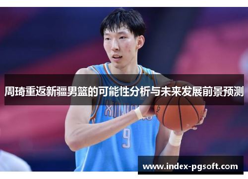 周琦重返新疆男篮的可能性分析与未来发展前景预测 周琦重返新疆男篮的可能性分析与未来发展前景预测
